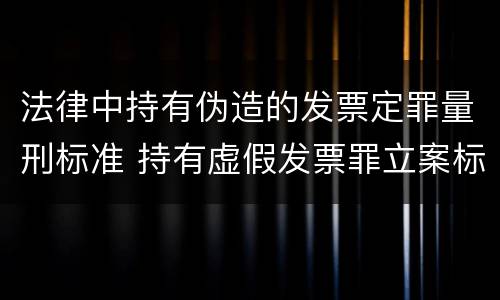 法律中持有伪造的发票定罪量刑标准 持有虚假发票罪立案标准