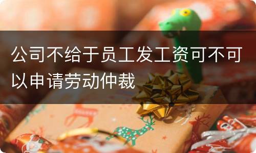 公司不给于员工发工资可不可以申请劳动仲裁