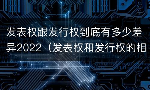 发表权跟发行权到底有多少差异2022(发表权和发行权的相同点)