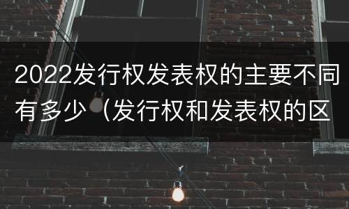 2022发行权发表权的主要不同有多少（发行权和发表权的区别）