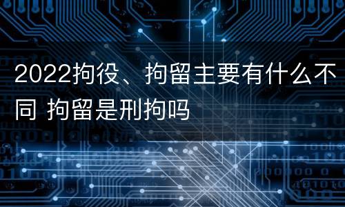 2022拘役、拘留主要有什么不同 拘留是刑拘吗