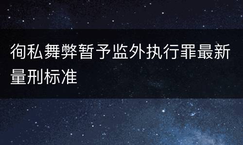 徇私舞弊暂予监外执行罪最新量刑标准