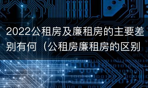 2022公租房及廉租房的主要差别有何（公租房廉租房的区别有哪些）