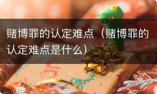 赌博罪的认定难点（赌博罪的认定难点是什么）