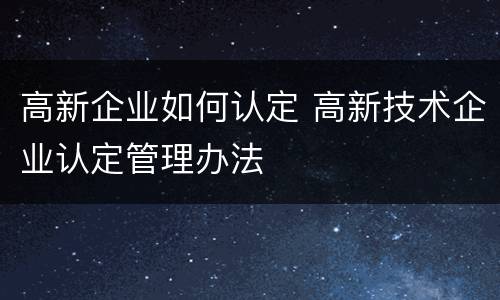 高新企业如何认定 高新技术企业认定管理办法