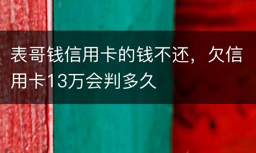 表哥钱信用卡的钱不还，欠信用卡13万会判多久