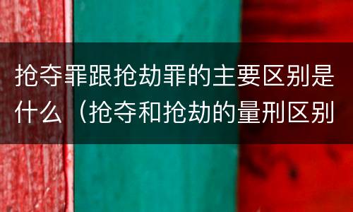抢夺罪跟抢劫罪的主要区别是什么（抢夺和抢劫的量刑区别）