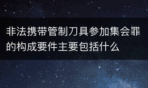 非法携带管制刀具参加集会罪的构成要件主要包括什么