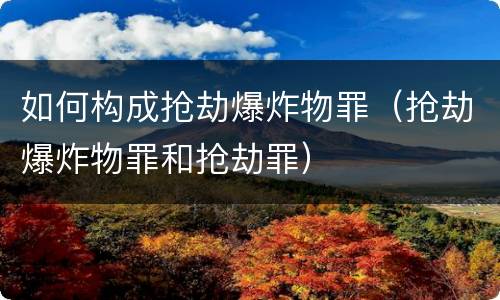 如何构成抢劫爆炸物罪（抢劫爆炸物罪和抢劫罪）