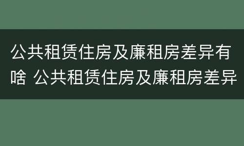 公共租赁住房及廉租房差异有啥 公共租赁住房及廉租房差异有啥区别