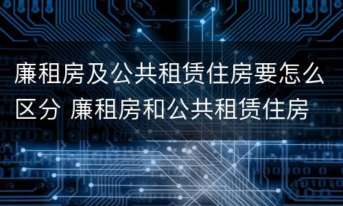 廉租房及公共租赁住房要怎么区分 廉租房和公共租赁住房