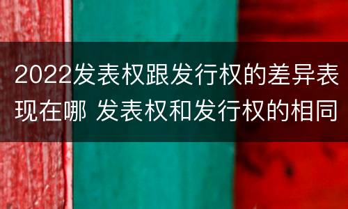 2022发表权跟发行权的差异表现在哪 发表权和发行权的相同点