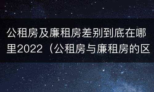 公租房及廉租房差别到底在哪里2022（公租房与廉租房的区别都在此,别再搞错了!）