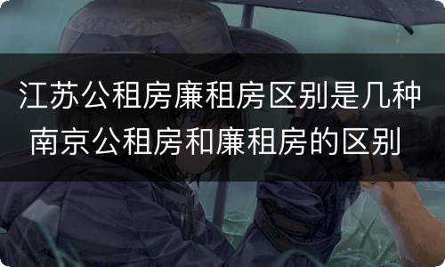 江苏公租房廉租房区别是几种 南京公租房和廉租房的区别
