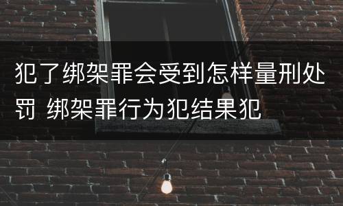 犯了绑架罪会受到怎样量刑处罚 绑架罪行为犯结果犯