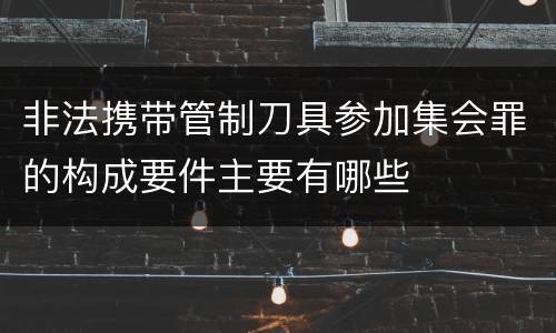 非法携带管制刀具参加集会罪的构成要件主要有哪些