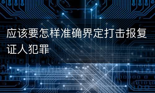 应该要怎样准确界定打击报复证人犯罪