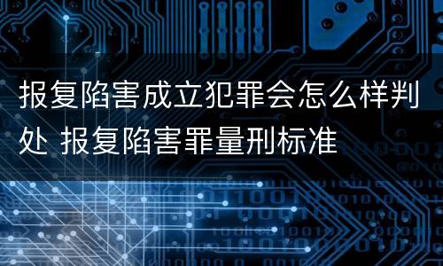 报复陷害成立犯罪会怎么样判处 报复陷害罪量刑标准 报复陷害成立犯罪会怎么样判处 报复陷害罪量刑标准