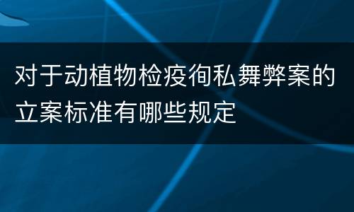 对于动植物检疫徇私舞弊案的立案标准有哪些规定