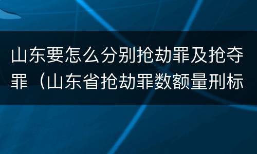 山东要怎么分别抢劫罪及抢夺罪（山东省抢劫罪数额量刑标准）