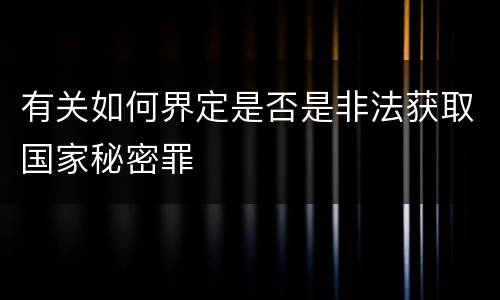 有关如何界定是否是非法获取国家秘密罪