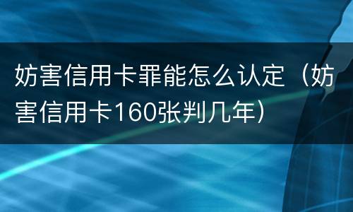 妨害信用卡罪能怎么认定（妨害信用卡160张判几年）