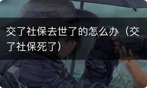 交了社保去世了的怎么办（交了社保死了）