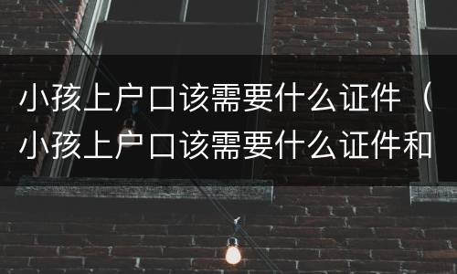 小孩上户口该需要什么证件（小孩上户口该需要什么证件和材料）
