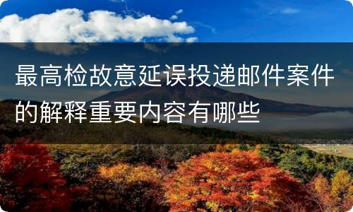 最高检故意延误投递邮件案件的解释重要内容有哪些