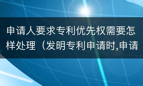 申请人要求专利优先权需要怎样处理（发明专利申请时,申请人要求优先权的）