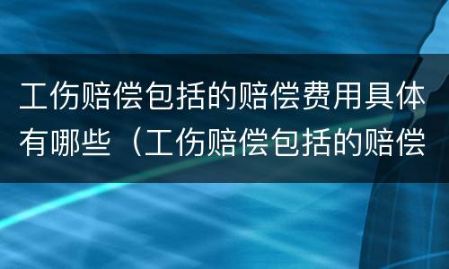 工伤赔偿包括的赔偿费用具体有哪些（工伤赔偿包括的赔偿费用具体有哪些项目）