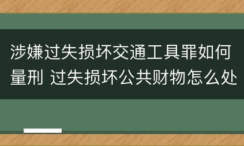 涉嫌过失损坏交通工具罪如何量刑 过失损坏公共财物怎么处理
