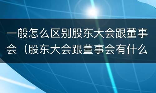 一般怎么区别股东大会跟董事会（股东大会跟董事会有什么区别）