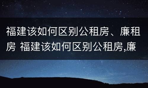 福建该如何区别公租房、廉租房 福建该如何区别公租房,廉租房和住宅