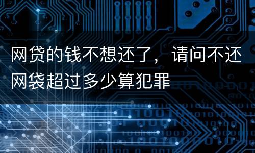 网贷的钱不想还了，请问不还网袋超过多少算犯罪