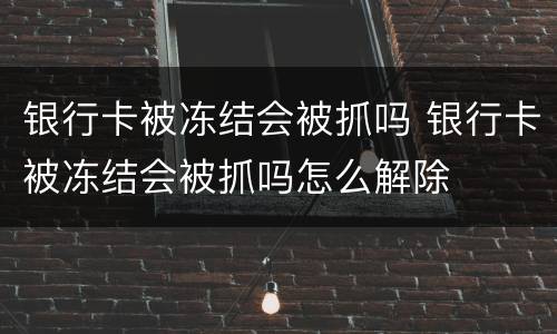 银行卡被冻结会被抓吗 银行卡被冻结会被抓吗怎么解除
