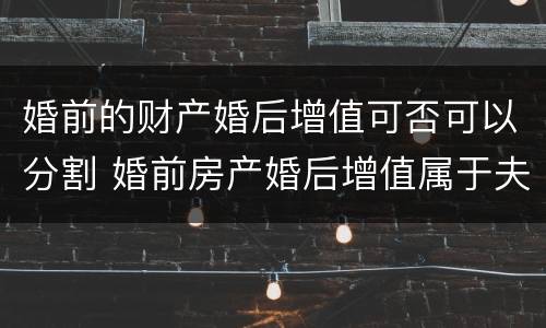 婚前的财产婚后增值可否可以分割 婚前房产婚后增值属于夫妻共同财产吗