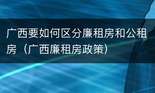 广西要如何区分廉租房和公租房（广西廉租房政策）