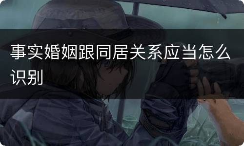 事实婚姻跟同居关系应当怎么识别