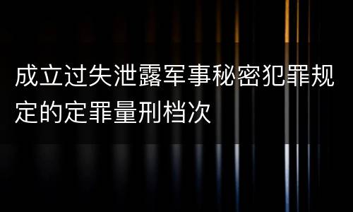 成立过失泄露军事秘密犯罪规定的定罪量刑档次