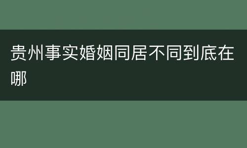 贵州事实婚姻同居不同到底在哪