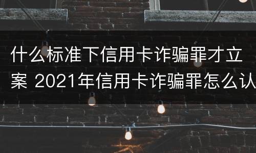 什么标准下信用卡诈骗罪才立案 2021年信用卡诈骗罪怎么认定