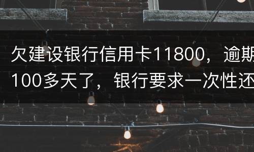 欠建设银行信用卡11800，逾期100多天了，银行要求一次性还款怎么办