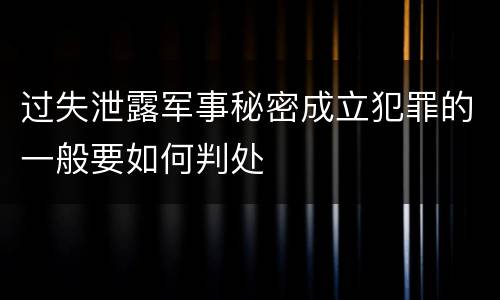 过失泄露军事秘密成立犯罪的一般要如何判处