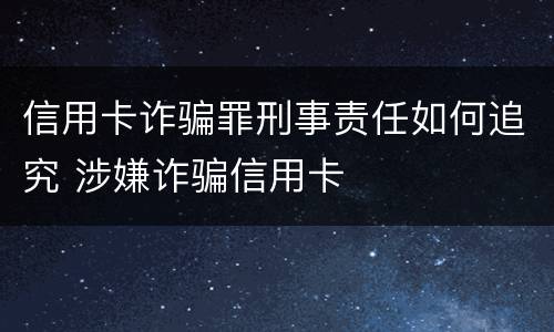信用卡诈骗罪刑事责任如何追究 涉嫌诈骗信用卡