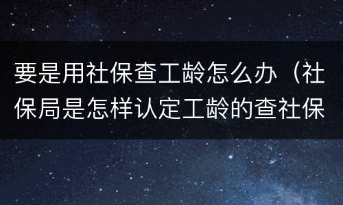 要是用社保查工龄怎么办（社保局是怎样认定工龄的查社保工龄）
