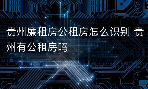 贵州廉租房公租房怎么识别 贵州有公租房吗