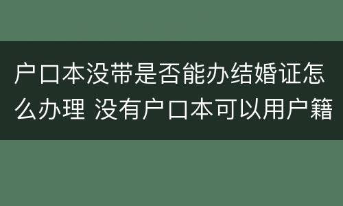 户口本没带是否能办结婚证怎么办理 没有户口本可以用户籍证明领结婚证吗
