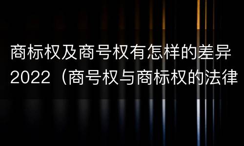 商标权及商号权有怎样的差异2022（商号权与商标权的法律冲突与解决）
