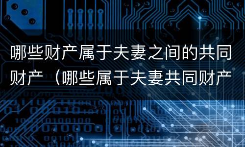 哪些财产属于夫妻之间的共同财产（哪些属于夫妻共同财产的范围 民法典）